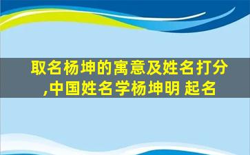 取名杨坤的寓意及姓名打分,中国姓名学杨坤明 起名